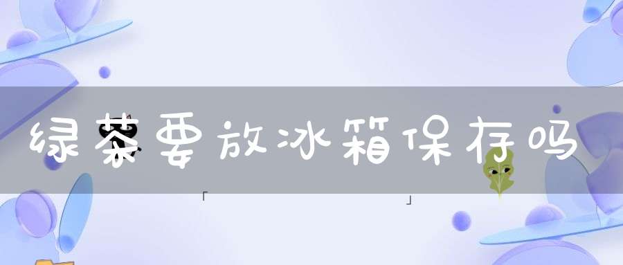 绿茶要放冰箱保存吗