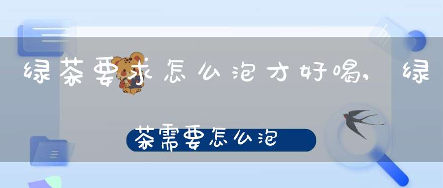 绿茶要求怎么泡才好喝,绿茶需要怎么泡