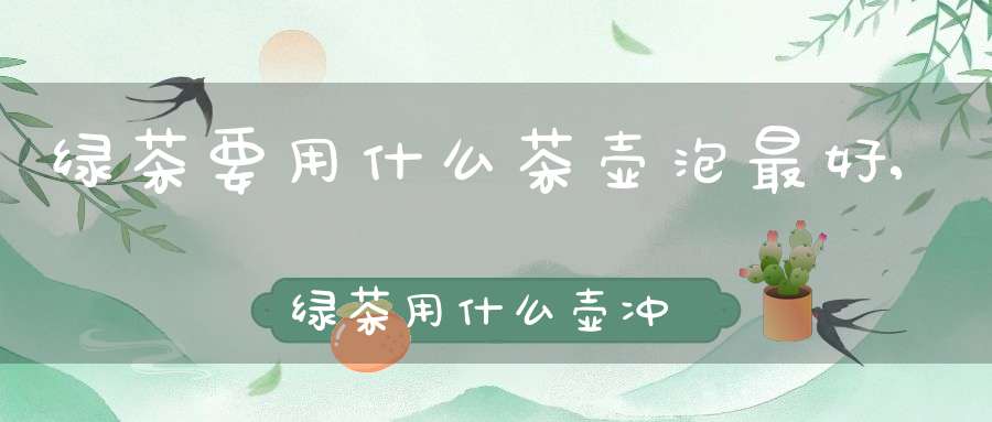 绿茶要用什么茶壶泡最好,绿茶用什么壶冲泡