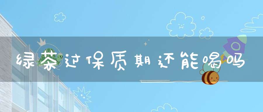 绿茶过保质期还能喝吗