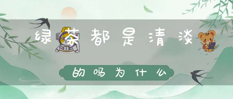 绿茶都是清淡的吗为什么
