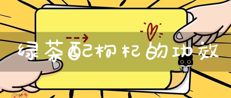 绿茶配枸杞的功效