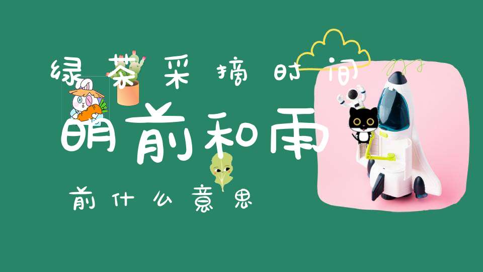 绿茶采摘时间明前和雨前什么意思