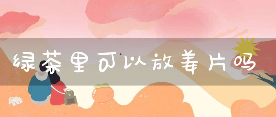 绿茶里可以放姜片吗