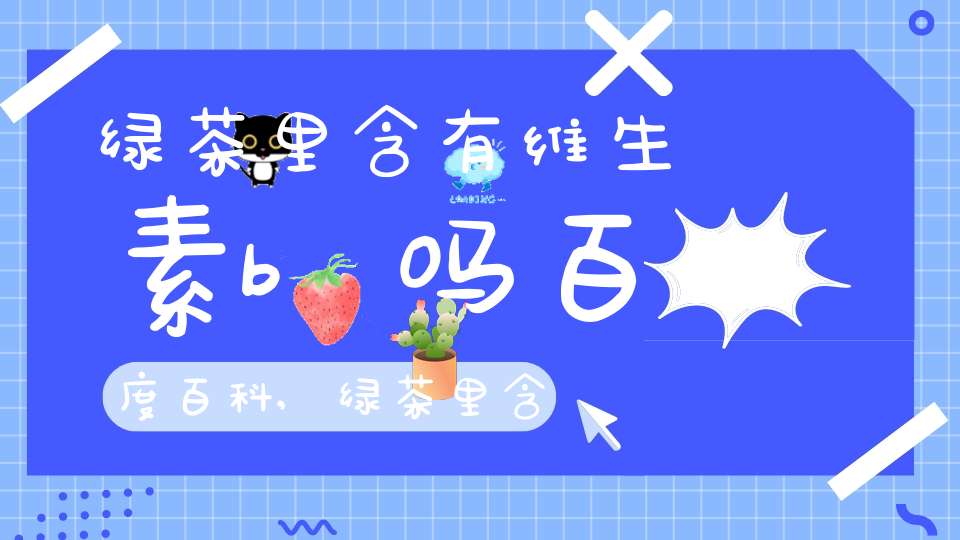 绿茶里含有维生素b吗百度百科,绿茶里含有维生素b吗为什么