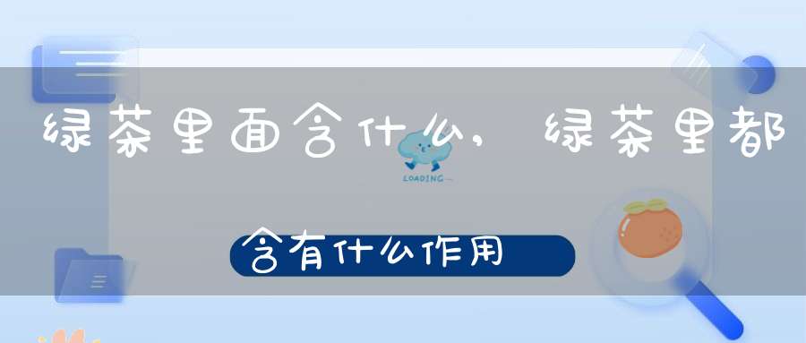 绿茶里面含什么,绿茶里都含有什么作用