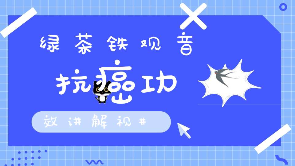 绿茶铁观音抗癌功效讲解视