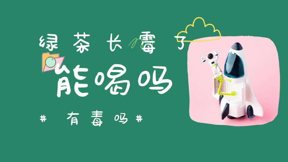 绿茶长霉了能喝吗有毒吗