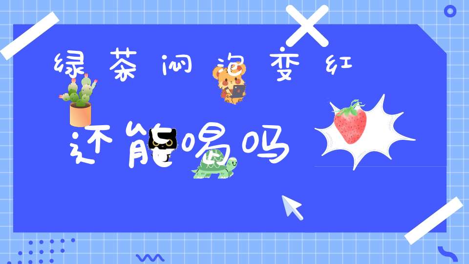 绿茶闷泡变红还能喝吗