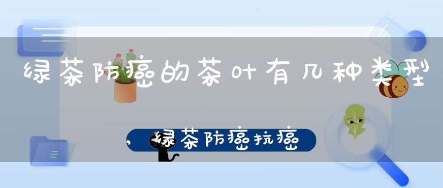 绿茶防癌的茶叶有几种类型,绿茶防癌抗癌