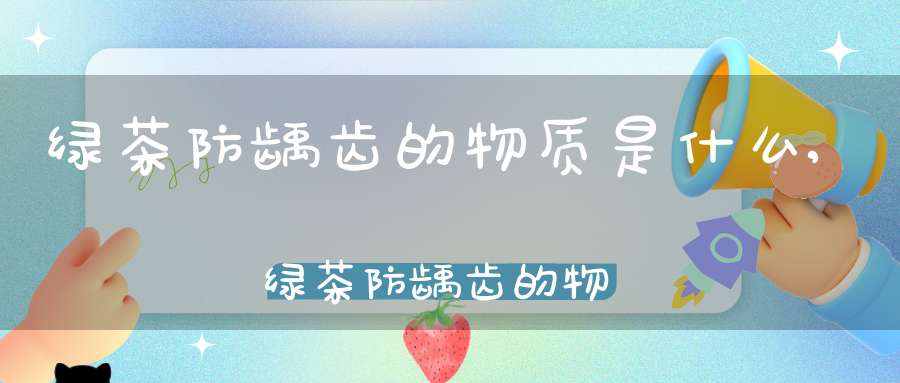 绿茶防龋齿的物质是什么,绿茶防龋齿的物质有哪些