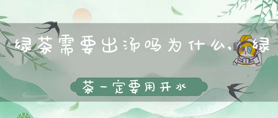 绿茶需要出汤吗为什么,绿茶一定要用开水吗