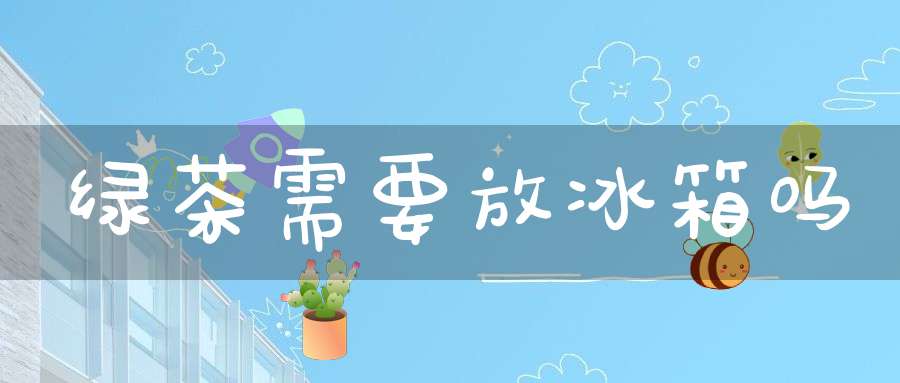 绿茶需要放冰箱吗