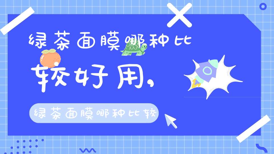 绿茶面膜哪种比较好用,绿茶面膜哪种比较好用一点