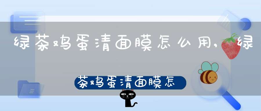 绿茶鸡蛋清面膜怎么用,绿茶鸡蛋清面膜怎么做