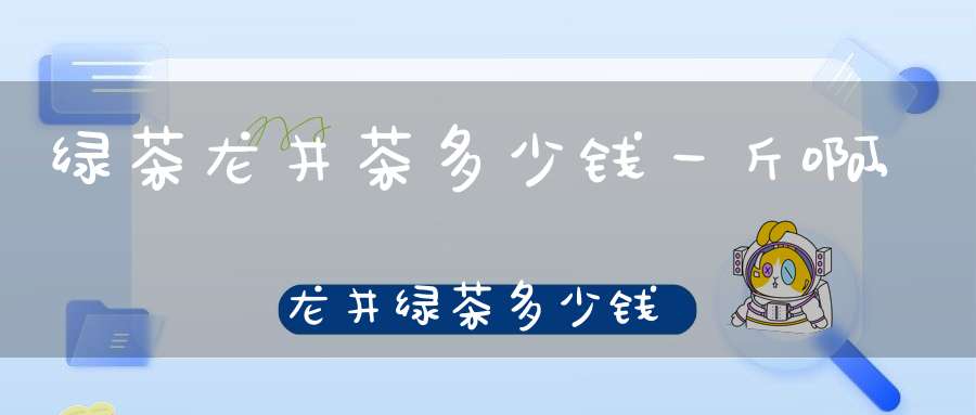 绿茶龙井茶多少钱一斤啊,龙井绿茶多少钱一箱