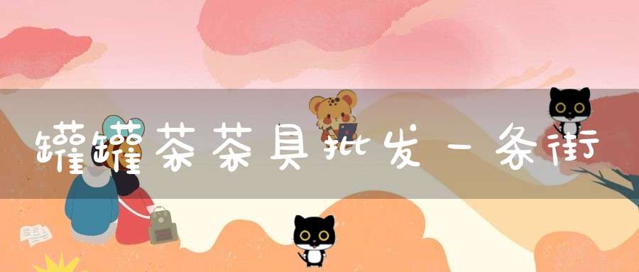 罐罐茶茶具批发一条街