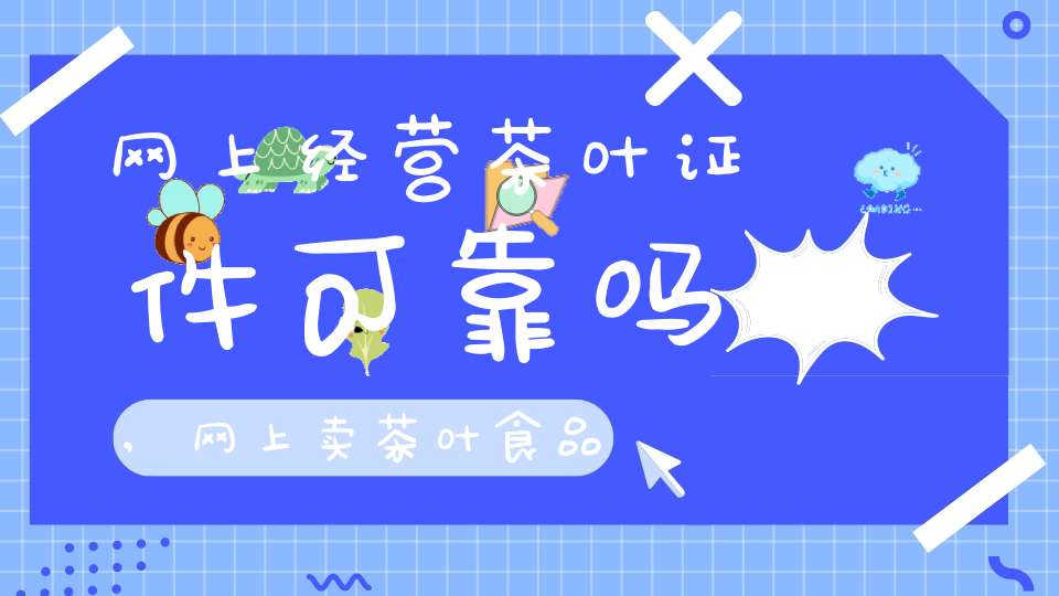 网上经营茶叶证件可靠吗,网上卖茶叶食品经营许可证