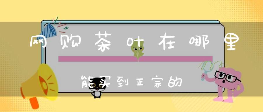 网购茶叶在哪里能买到正宗的