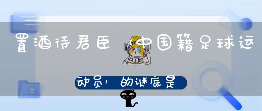 置酒待君臣 （中国籍足球运动员）的谜底是什么?