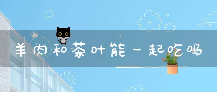 羊肉和茶叶能一起吃吗