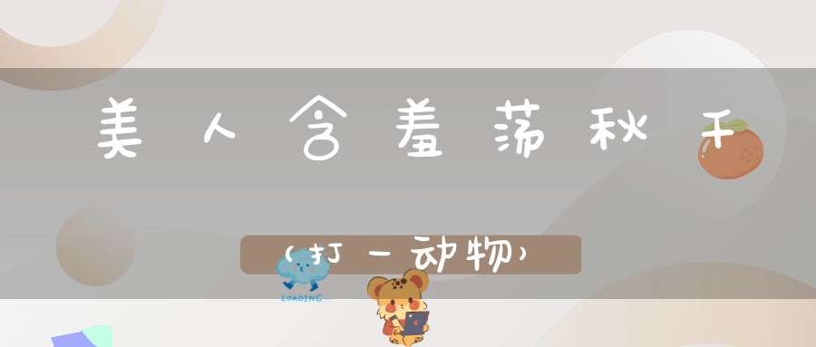 美人含羞荡秋千（打一动物）