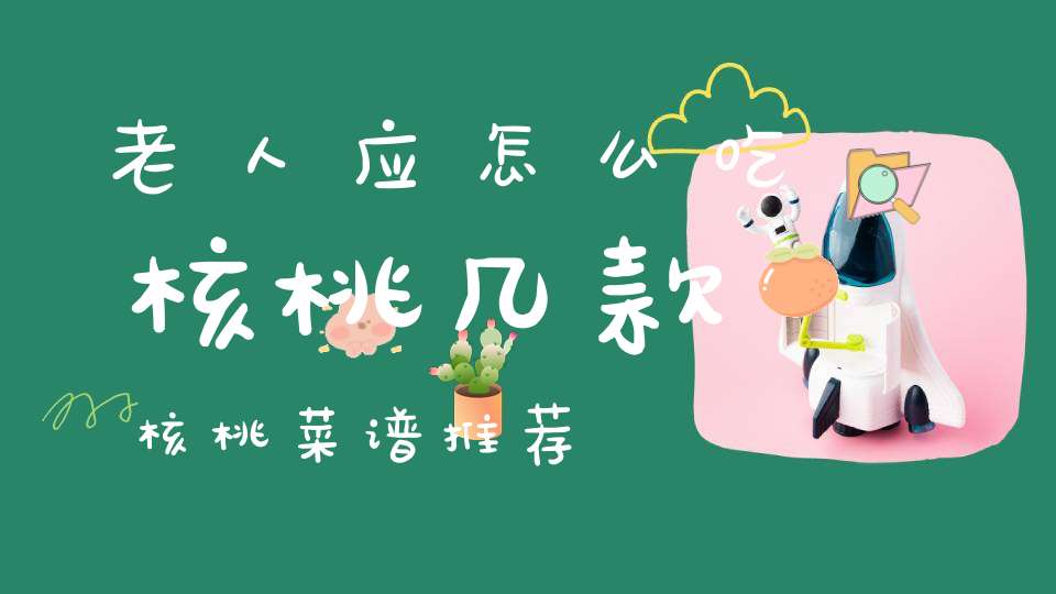 老人应怎么吃核桃？几款核桃菜谱推荐