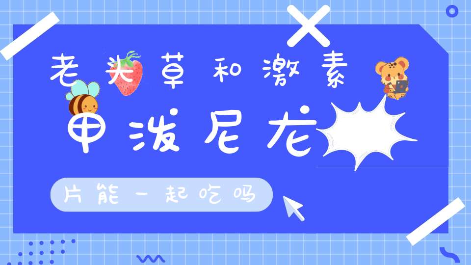 老头草和激素甲泼尼龙片能一起吃吗？