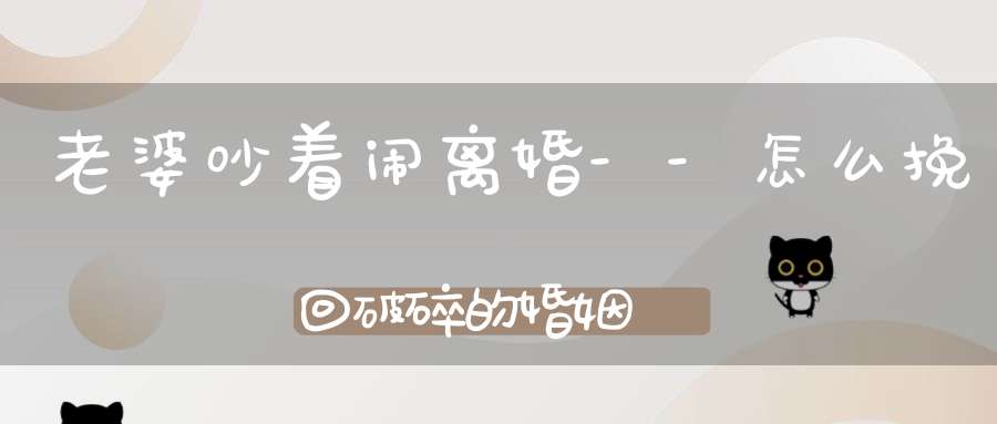 老婆吵着闹离婚--怎么挽回破碎的婚姻