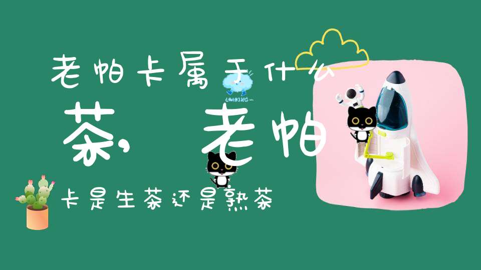 老帕卡属于什么茶,老帕卡是生茶还是熟茶