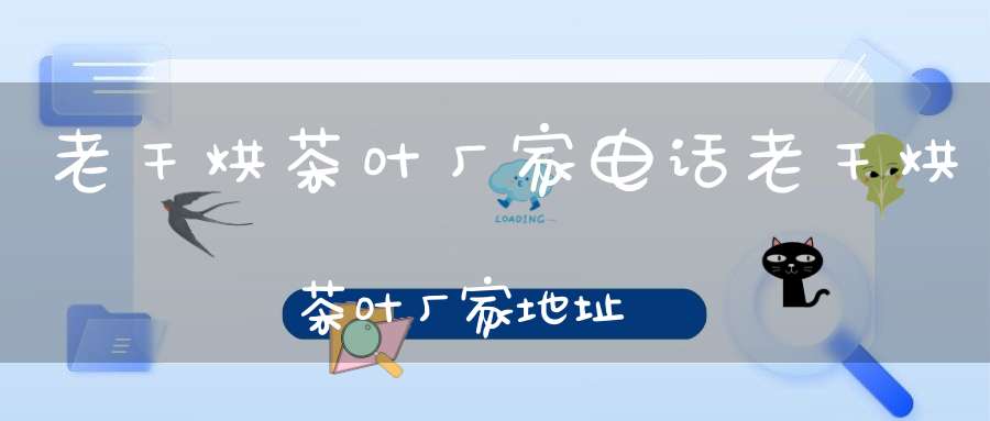 老干烘茶叶厂家电话老干烘茶叶厂家地址