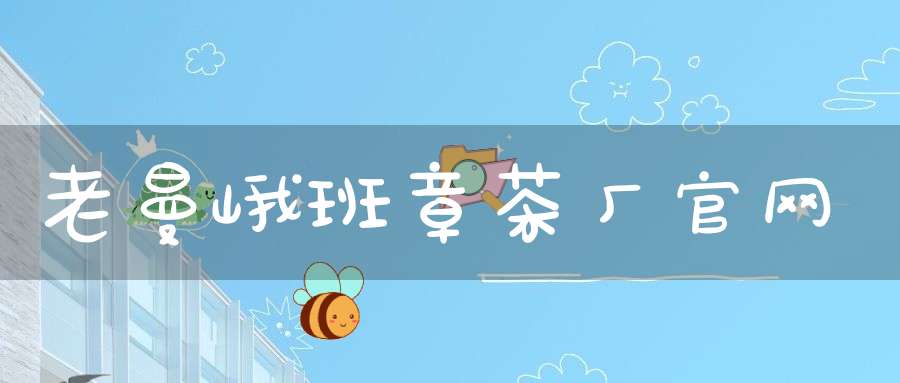 老曼峨班章茶厂官网