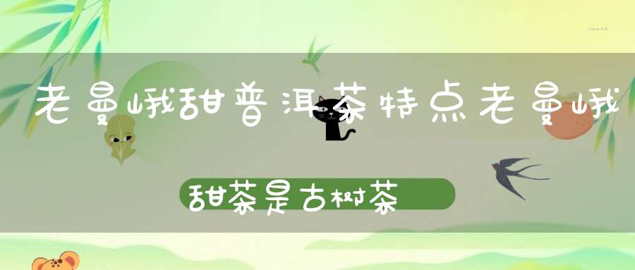 老曼峨甜普洱茶特点老曼峨甜茶是古树茶