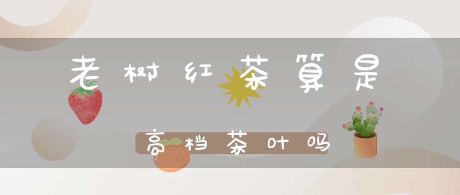 老树红茶算是高档茶叶吗