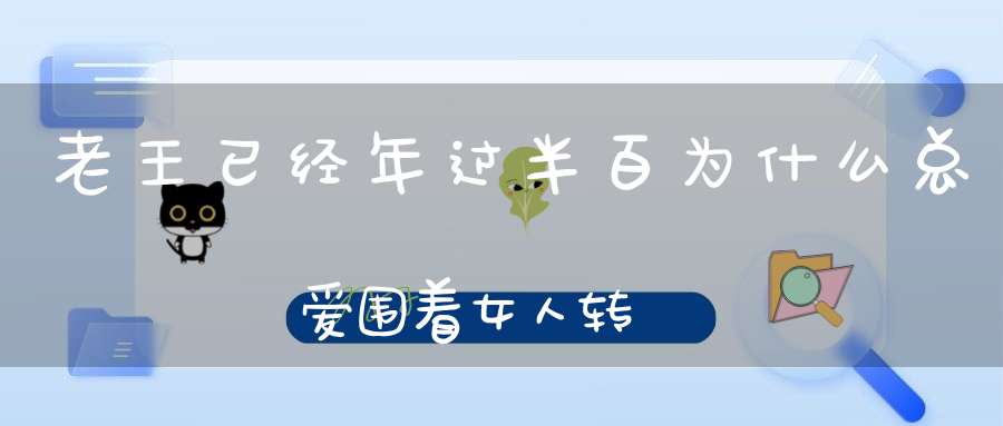 老王已经年过半百为什么总爱围着女人转