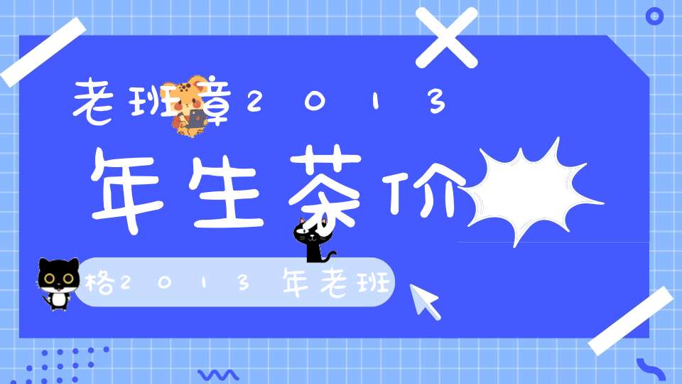 老班章2013年生茶价格2013年老班章普洱生茶