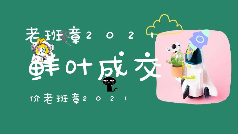 老班章2021鲜叶成交价老班章2021年价格