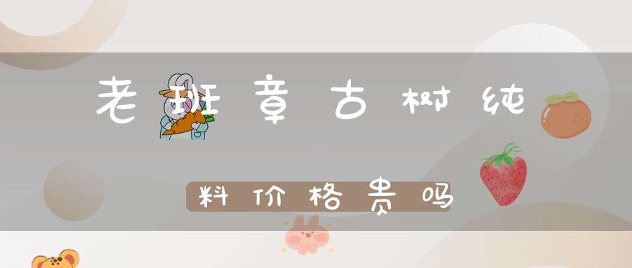老班章古树纯料价格贵吗