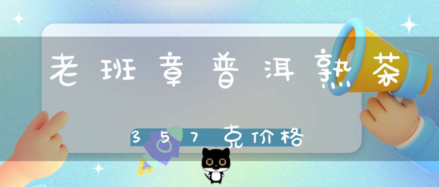 老班章普洱熟茶357克价格
