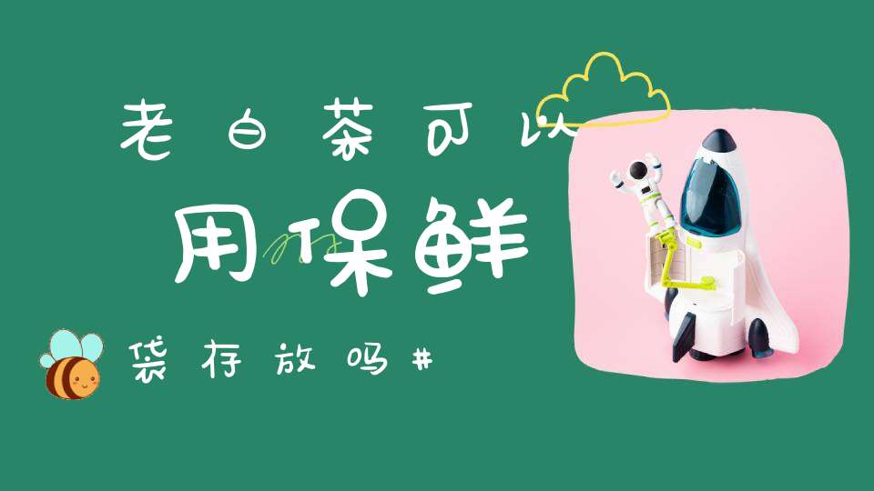 老白茶可以用保鲜袋存放吗?