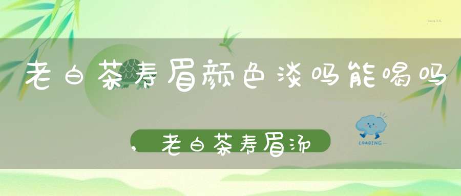 老白茶寿眉颜色淡吗能喝吗,老白茶寿眉汤色是什么颜色