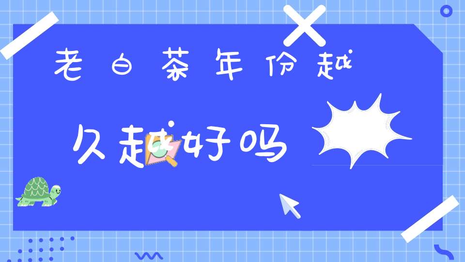 老白茶年份越久越好吗