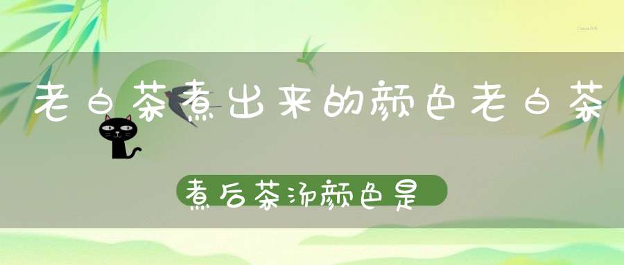 老白茶煮出来的颜色老白茶煮后茶汤颜色是黑色