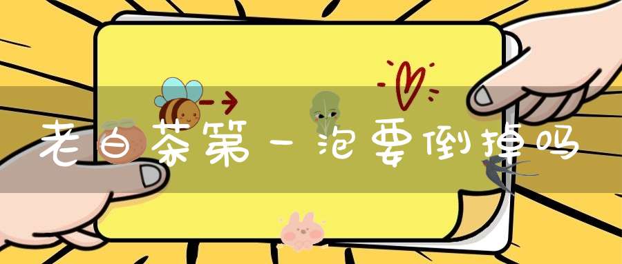 老白茶第一泡要倒掉吗