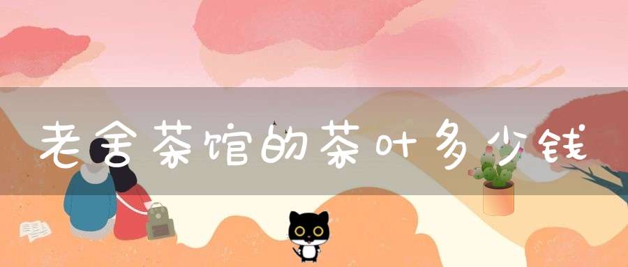老舍茶馆的茶叶多少钱