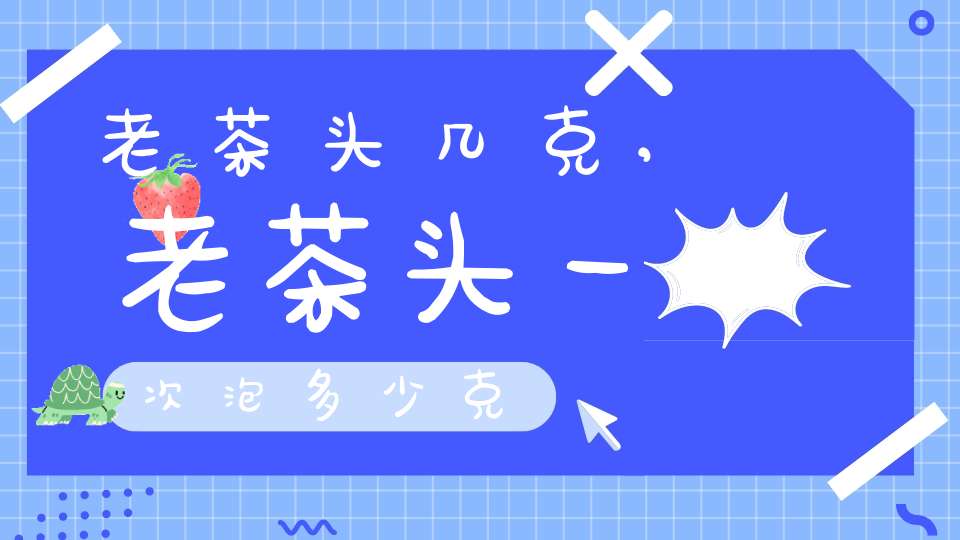 老茶头几克,老茶头一次泡多少克