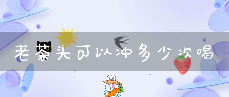 老茶头可以冲多少次喝