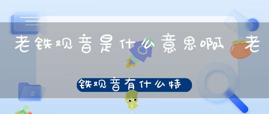 老铁观音是什么意思啊,老铁观音有什么特点