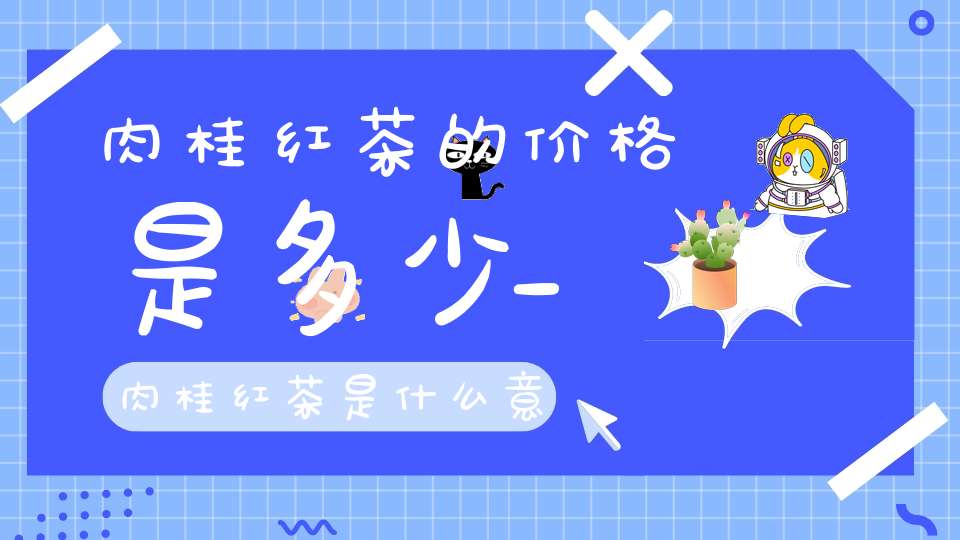 肉桂红茶的价格是多少_肉桂红茶是什么意思