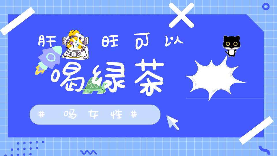 肝火旺可以喝绿茶吗女性